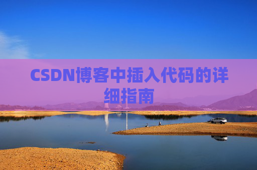 CSDN博客中插入代码的详细指南 CSDN博客中插入代码的详细指南